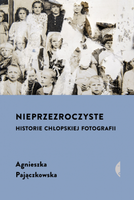 Agnieszka Pajączkowska, „Nieprzezroczyste. Historie chłopskiej fotografii”. Czarne, 432 strony, w księgarniach od listopada 2023