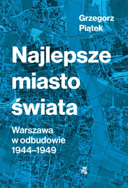 Grzegorz Piątek, „Najlepsze miasto świata. Warszawa w odbudowie 1944–1949”, W.A.B., Warszawa 2020