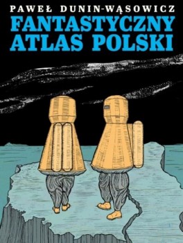 Paweł Dunin-Wąsowicz, Fantastyczny Atlas Polski. Narodowe Centrum Kultury, 360 stron, w księgarniach od października 2015
