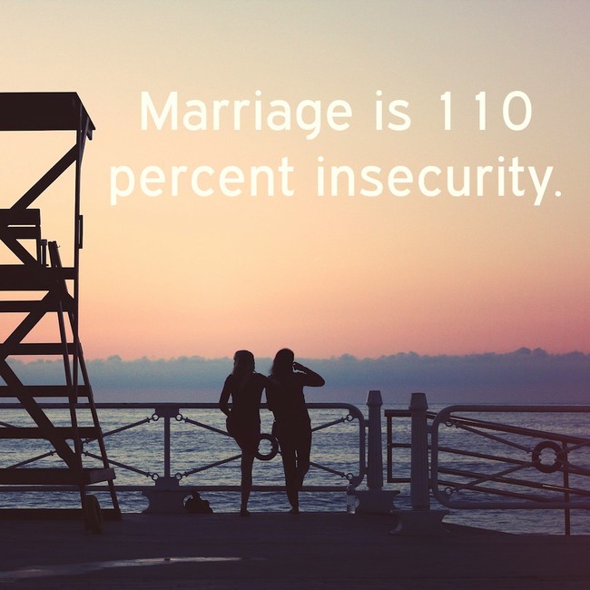 Marriage is 110 percent insecurity.