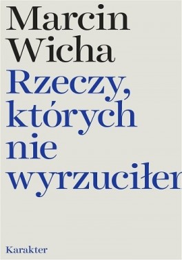 Marcin Wicha, „Rzeczy, których nie wyrzuciłem”. Karakter, 198 stron, w księgarnich od maja 2017