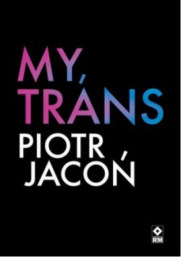 Piotr Jacoń, „My, trans”. Wydawnictwo RM, 288 stron, w księgarniach od listopada 2021