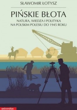Sławomir Łotysz, „Pińskie błota. Natura, wiedza i polityka na polskim Polesiu do 1945 roku”. Universitas, 572 strony, w księgarniach od marca 2023