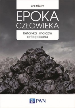 Ewa Bińczyk, „Epoka człowieka”. PWN, 326 stron, w księgarniach od czerwca 2018