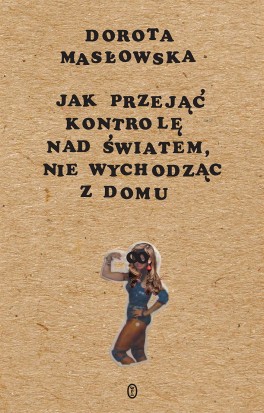 Dorota Masłowska, „Jak przejąć kontrolę nad światem, nie wychodząc z domu”. Wydawnictwo Literackie, 232 strony, w księgarniach od maja 2017