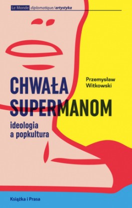 Przemysław Witkowski, „Chwała supermanom Ideologia a popkultura”. Książka i Prasa, 322 strony, w księgarniach od czerwca 2017