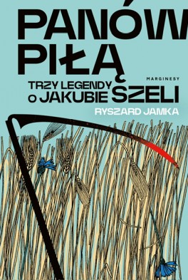 Ryszard Jamka, „Panów piłą. Trzy legendy o Jakubie Szeli”. Marginesy, 472 strony, w księgarniach od kwietnia 2023