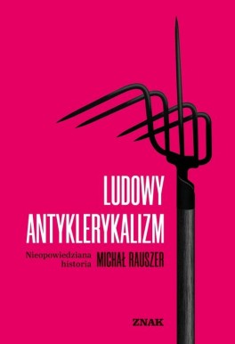 Michał Rauszer, „Ludowy antyklerykalizm. Nieopowiedziana historia”. Znak, 352 strony, w księgarniach od kwietnia 2023