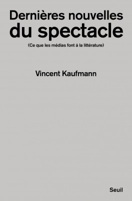 Vincent Kaufmann, „Dernières nouvelles du spectacle. Ce que les médias font à la littérature”. Seuil, 270 stron, październik 2017