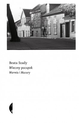 Beata Szady, „Wieczny początek. Warmia i Mazury”, Czarne, 408 stron, w księgarniach od marca 2020