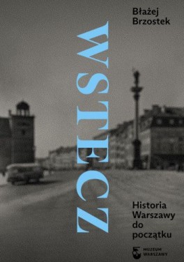 Błażej Brzostek, „Wstecz. Historia Warszawy do początku”. Muzeum Warszawy, 814 stron, w księgarniach od października 2021