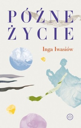 Inga Iwasiów, „Późne życie”. Drzazgi, 296 stron, w księgarniach od maja 2023