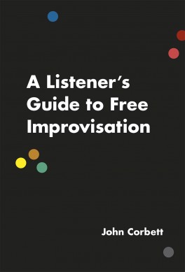 „A Listener’s Guide To Free Improvisation” Johna Corbetta, 2016