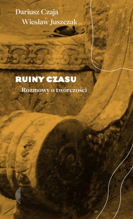 Wiesław Juszczak, Dariusz Czaja, „Ruiny czasu. Rozmowy o twórczości”. Czarne, 296 stron, w księgarniach od maja 2017