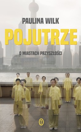 Paulina Wilk, „Pojutrze. O miastach przyszłości”. Wydawnictwo Literackie, 352 strony, w księgarniach od listopada 2017