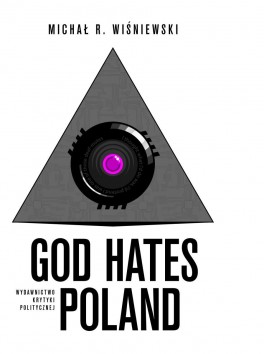 Michał R. Wiśniewski, God hates Poland. Krytyka Polityczna, 276 stron, w księgarniach od listopada 2015