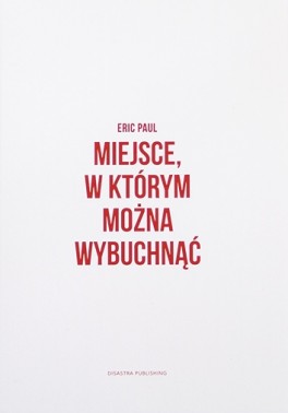 Eric Paul, „Miejsce, w którym można wybuchnąć”. Przeł. Marcin Czerkasow, Disastra Publishing, 64 strony, w księgarniach od lipca 2018