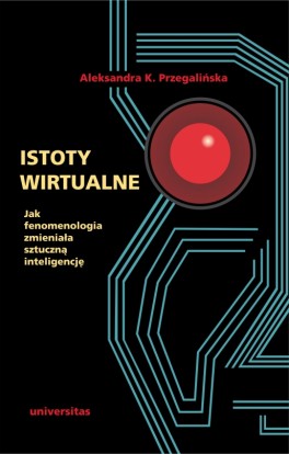 Aleksandra K. Przegalińska, „Istoty wirtualne. Jak fenomenologia zmieniała sztuczną inteligencję”