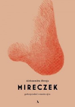 Aleksandra Zbroja, „Mireczek. Patoopowieść o moim ojcu”. Agora, 264 strony, w księgarniach od marca 2021