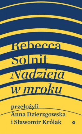 „Nadzieję w mroku. Nieznane opowieści, niebywałe możliwości” Rebeki Solnit (w przekładzie Anny Dzierzgowskiej i Sławomira Królaka).