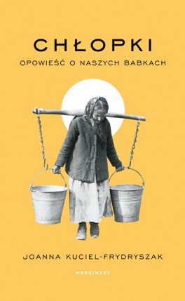 Joanna Kuciel-Frydryszak, „Chłopki. Opowieść o naszych babkach”. Marginesy, 496 stron, w księgarniach od maja 2023