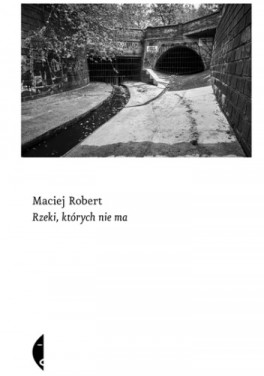 Maciej Robert, „Rzeki, których nie ma”. Czarne, 336 stron, w księgarniach od lipca 2023